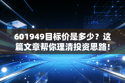 601949目标价是多少？这篇文章帮你理清投资思路！