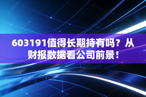 603191值得长期持有吗?从财报数据看公司前景!