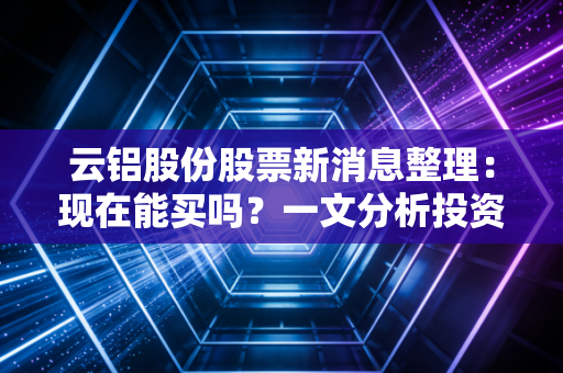 云铝股份股票新消息整理：现在能买吗？一文分析投资前景！