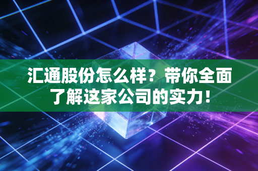 汇通股份怎么样？带你全面了解这家公司的实力！