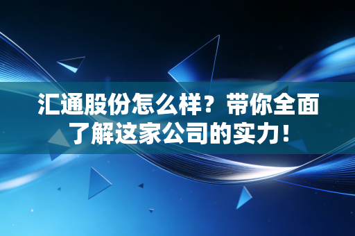 汇通股份怎么样？带你全面了解这家公司的实力！