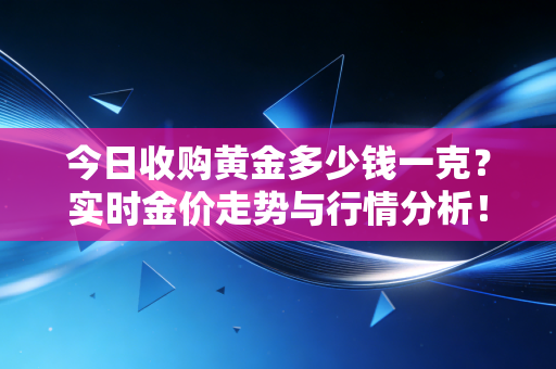 今日收购黄金多少钱一克?实时金价走势与行情分析!