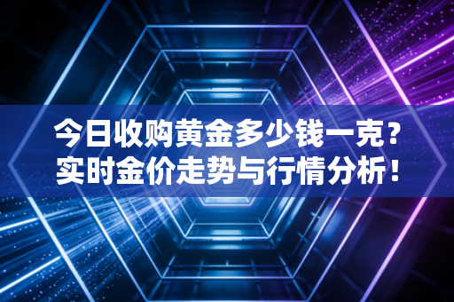 今日收购黄金多少钱一克？实时金价走势与行情分析！