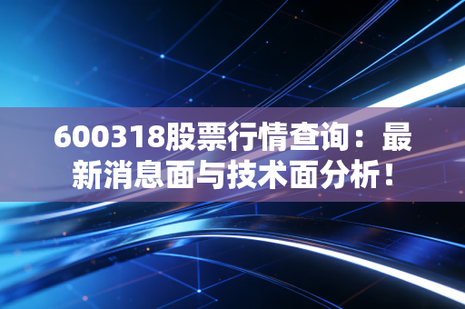 600318股票行情查询:最新消息面与技术面分析!