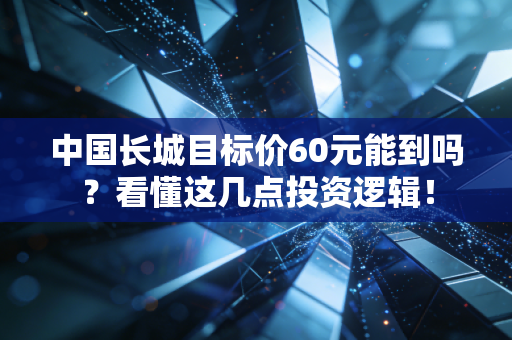中国长城目标价60元能到吗？看懂这几点投资逻辑！