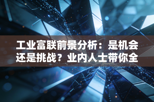 工业富联前景分析：是机会还是挑战？业内人士带你全面解读！