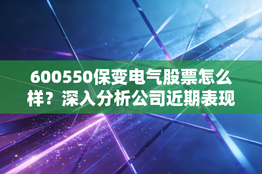 600550保变电气股票怎么样?深入分析公司近期表现