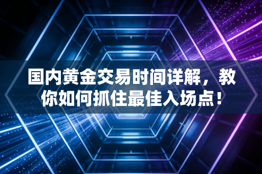 国内黄金交易时间详解，教你如何抓住最佳入场点！