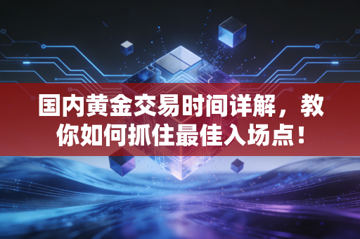 国内黄金交易时间详解，教你如何抓住最佳入场点！