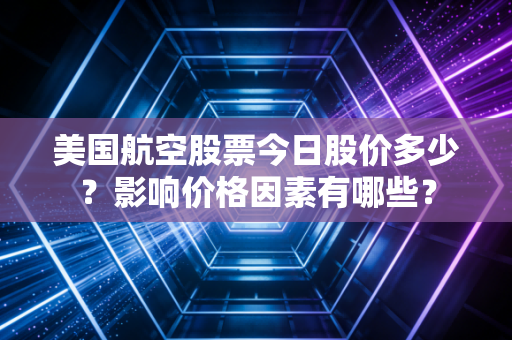 美国航空股票今日股价多少？影响价格因素有哪些？