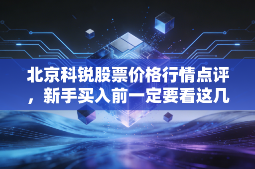 北京科锐股票价格行情点评，新手买入前一定要看这几点！