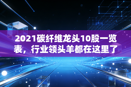 2021碳纤维龙头10股一览表，行业领头羊都在这里了！