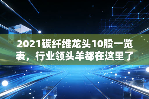 2021碳纤维龙头10股一览表，行业领头羊都在这里了！
