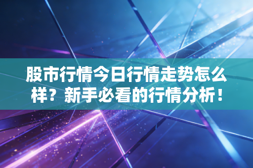 股市行情今日行情走势怎么样?新手必看的行情分析!