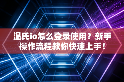 温氏io怎么登录使用？新手操作流程教你快速上手！