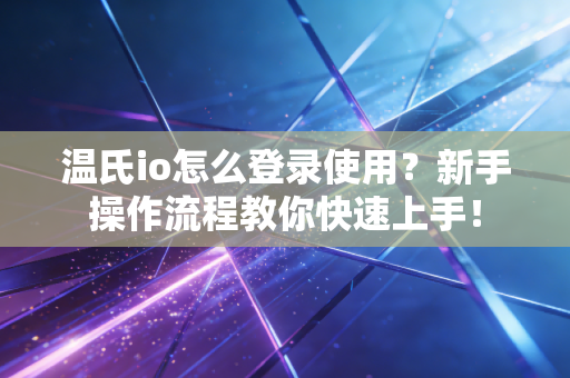 温氏io怎么登录使用？新手操作流程教你快速上手！