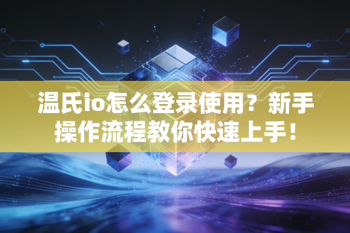 温氏io怎么登录使用？新手操作流程教你快速上手！