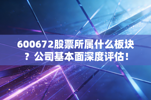 600672股票所属什么板块？公司基本面深度评估！