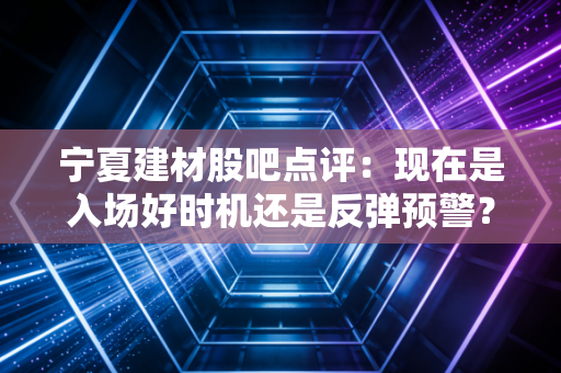 宁夏建材股吧点评：现在是入场好时机还是反弹预警？