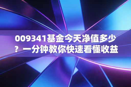009341基金今天净值多少？一分钟教你快速看懂收益走势！