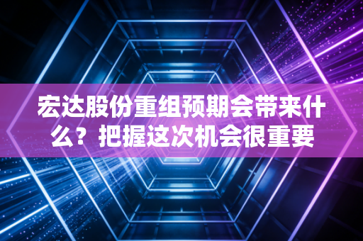 宏达股份重组预期会带来什么?把握这次机会很重要