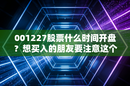 001227股票什么时间开盘？想买入的朋友要注意这个时间！