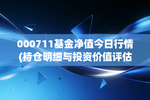000711基金净值今日行情(持仓明细与投资价值评估)