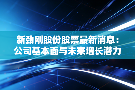 新劲刚股份股票最新消息：公司基本面与未来增长潜力