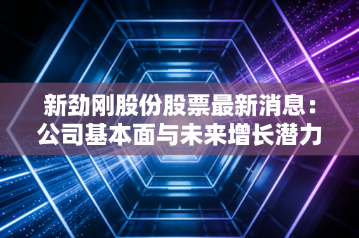 新劲刚股份股票最新消息：公司基本面与未来增长潜力