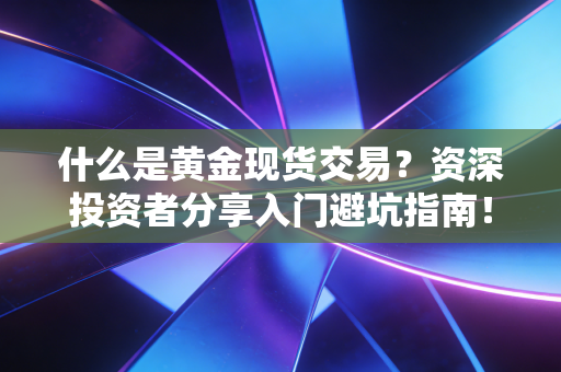 什么是黄金现货交易?资深投资者分享入门避坑指南!