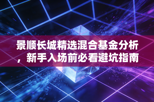 景顺长城精选混合基金分析，新手入场前必看避坑指南！