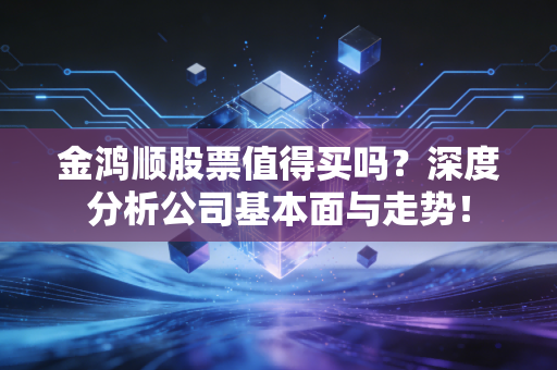 金鸿顺股票值得买吗？深度分析公司基本面与走势！