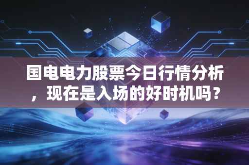国电电力股票今日行情分析，现在是入场的好时机吗？