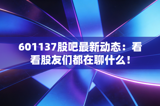 601137股吧最新动态：看看股友们都在聊什么！