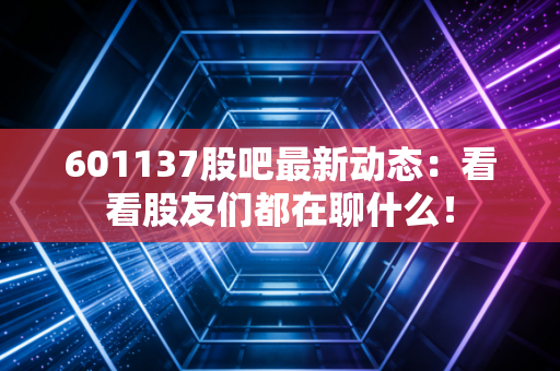 601137股吧最新动态：看看股友们都在聊什么！