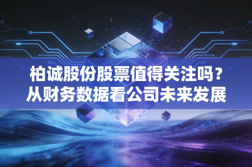 柏诚股份股票值得关注吗？从财务数据看公司未来发展！