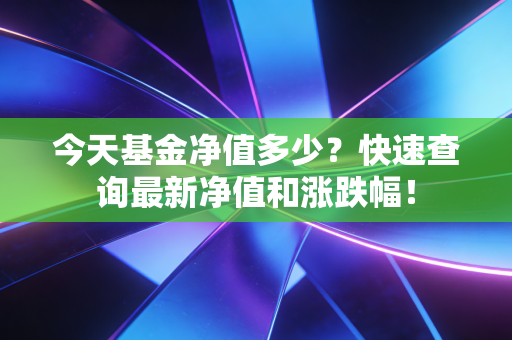 今天基金净值多少？快速查询最新净值和涨跌幅！