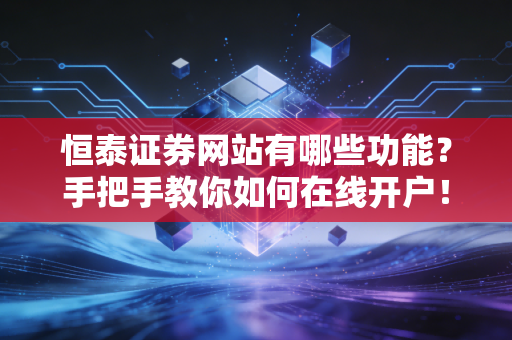 恒泰证券网站有哪些功能?手把手教你如何在线开户!