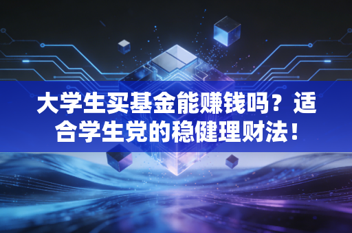 大学生买基金能赚钱吗？适合学生党的稳健理财法！