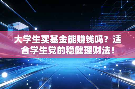 大学生买基金能赚钱吗？适合学生党的稳健理财法！