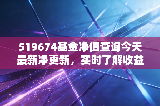 519674基金净值查询今天最新净更新，实时了解收益变动！