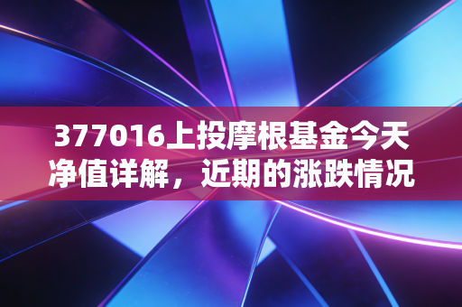 377016上投摩根基金今天净值详解，近期的涨跌情况如何？