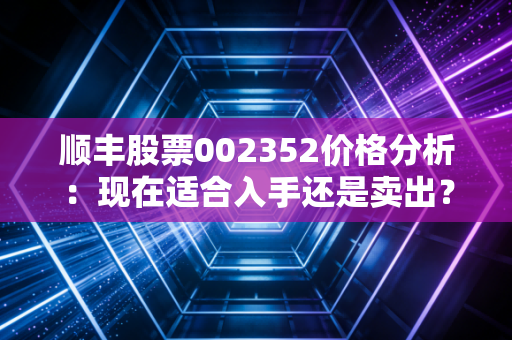 顺丰股票002352价格分析:现在适合入手还是卖出?