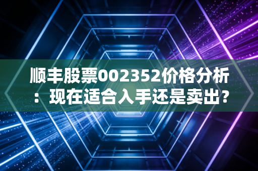 顺丰股票002352价格分析:现在适合入手还是卖出?