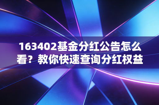 163402基金分红公告怎么看？教你快速查询分红权益