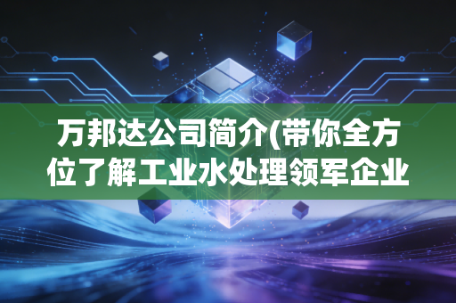 万邦达公司简介(带你全方位了解工业水处理领军企业)