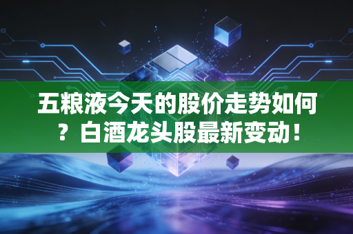 五粮液今天的股价走势如何？白酒龙头股最新变动！
