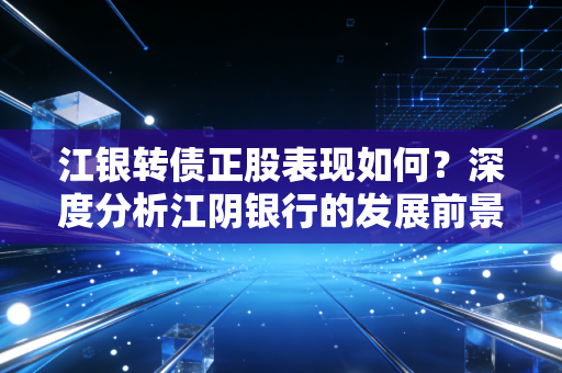 江银转债正股表现如何？深度分析江阴银行的发展前景