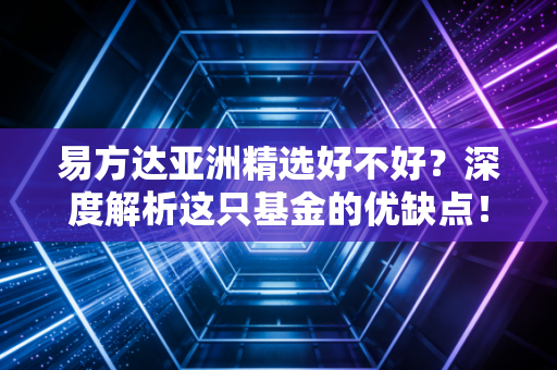 易方达亚洲精选好不好？深度解析这只基金的优缺点！