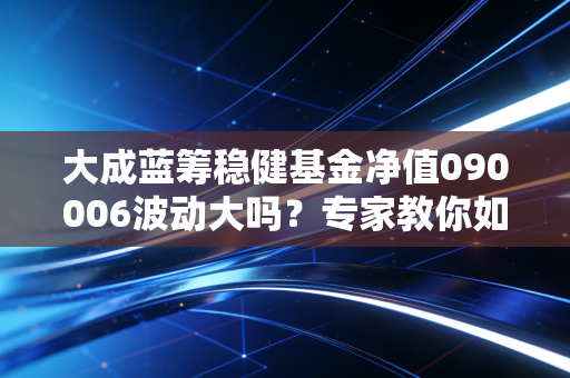 大成蓝筹稳健基金净值090006波动大吗?专家教你如何布局